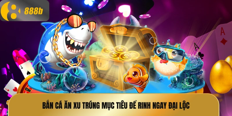 Bắn cá ăn xu trúng mục tiêu để rinh ngay đại lộc 