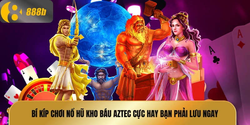 Bí kíp chơi nổ hũ kho báu Aztec cực hay bạn phải lưu ngay