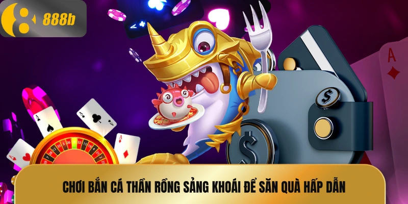 Chơi bắn cá thần rồng sảng khoái để săn quà hấp dẫn