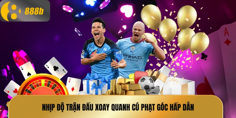 Nhịp độ trận đấu xoay quanh cú phạt góc hấp dẫn