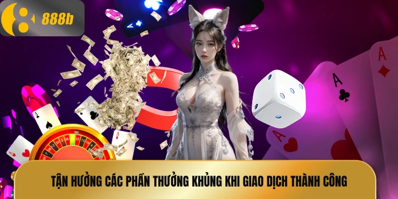 Tận hưởng các phần thưởng khủng khi giao dịch thành công