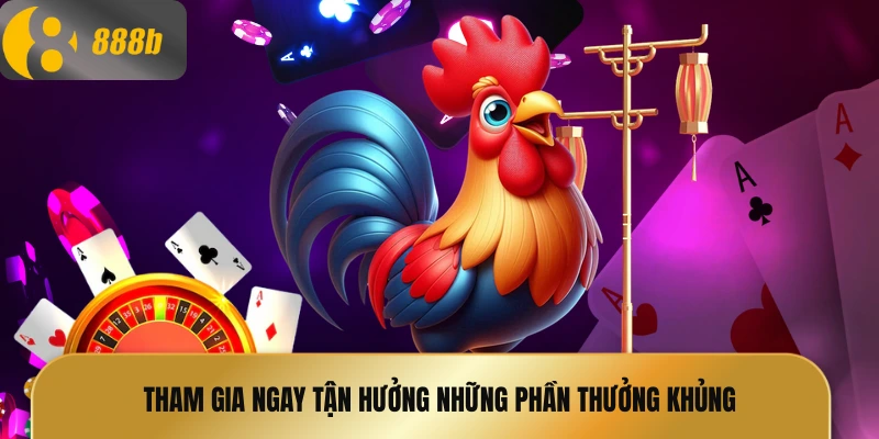 Tham gia ngay tận hưởng những phần thưởng khủng