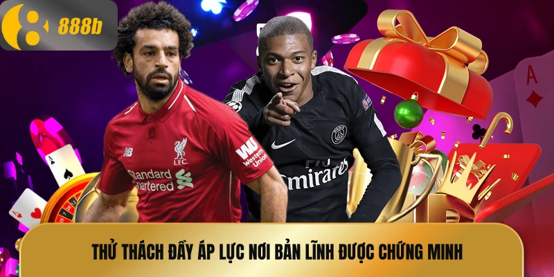 Thử thách đầy áp lực nơi bản lĩnh được chứng minh