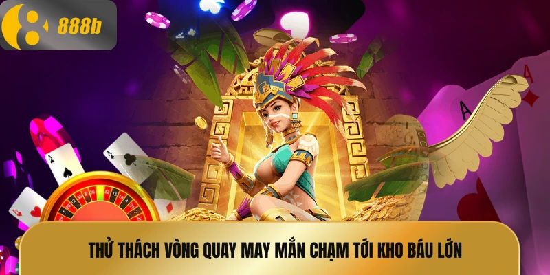 Thử thách vòng quay may mắn chạm tới kho báu lớn